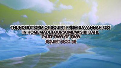 Thunderstorm Of Squirt From In Homemade Foursome W Squirt God 4k - D Snoop, Savannah Fox And Siri Dahl - hotmovs.com